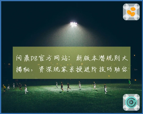 问鼎pg官方网站：新版本潜规则大揭秘，资深玩家亲授进阶技巧助你赢麻