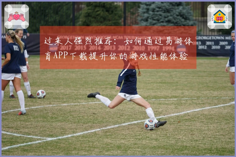 过来人强烈推荐：如何通过易游体育APP下载提升你的游戏性能体验