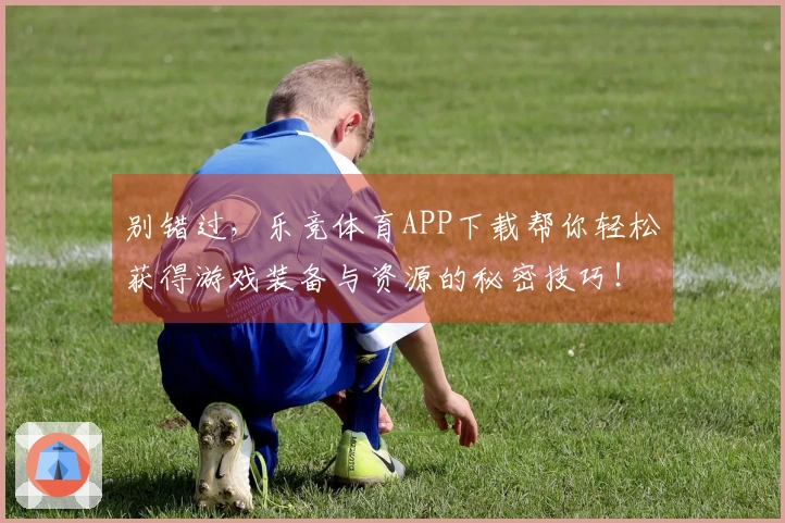 别错过，乐竞体育APP下载帮你轻松获得游戏装备与资源的秘密技巧！