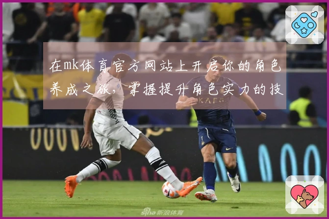 在mk体育官方网站上开启你的角色养成之旅，掌握提升角色实力的技巧和策略