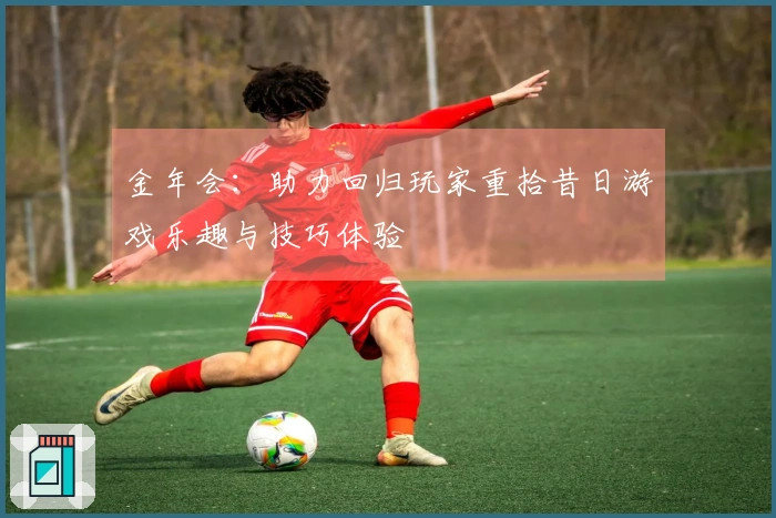 金年会：助力回归玩家重拾昔日游戏乐趣与技巧体验