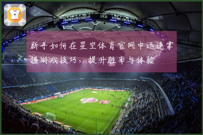 新手如何在星空体育官网中迅速掌握游戏技巧，提升胜率与体验
