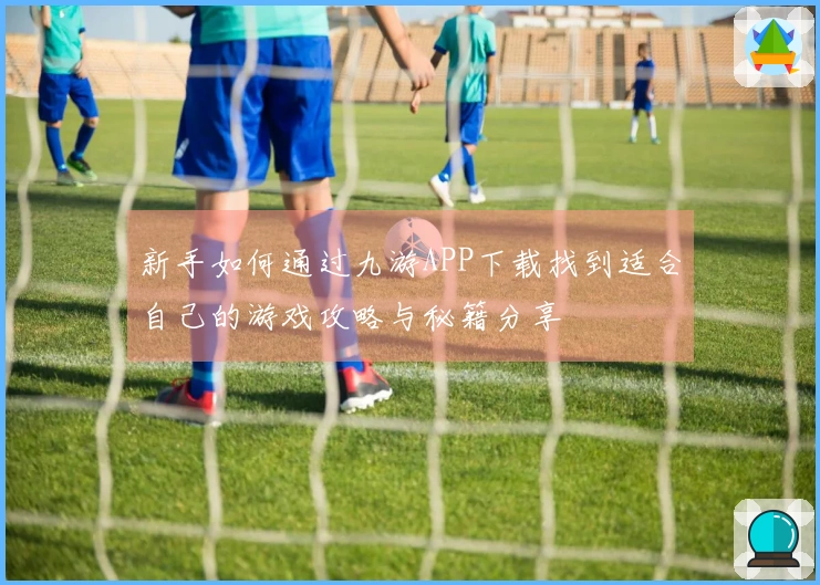 新手如何通过九游APP下载找到适合自己的游戏攻略与秘籍分享