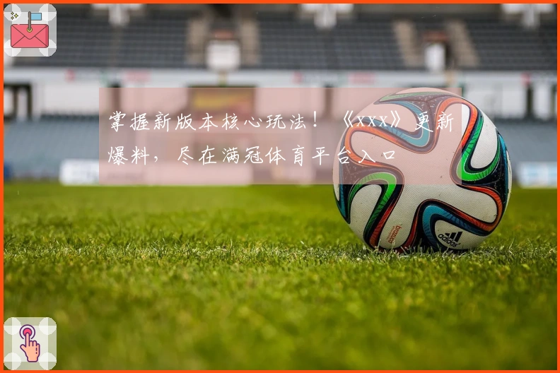 掌握新版本核心玩法！《xxx》更新爆料，尽在满冠体育平台入口