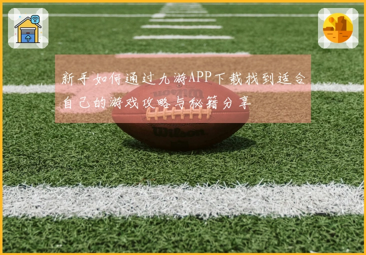 新手如何通过九游APP下载找到适合自己的游戏攻略与秘籍分享