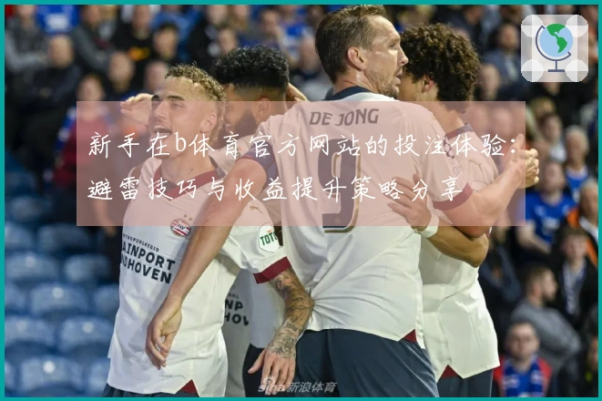 新手在b体育官方网站的投注体验:避雷技巧与收益提升策略分享