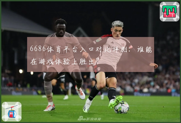 6686体育平台入口对比评测：谁能在游戏体验上胜出？