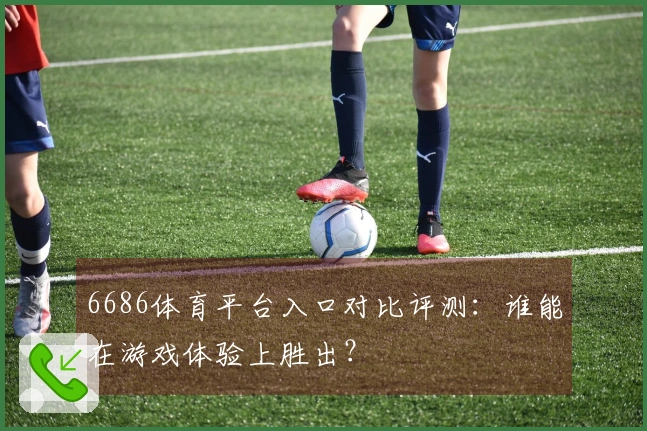 6686体育平台入口对比评测：谁能在游戏体验上胜出？