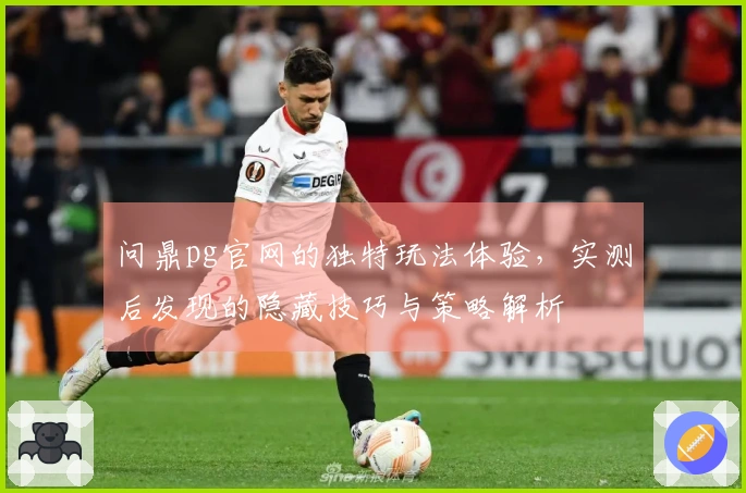 问鼎pg官网的独特玩法体验，实测后发现的隐藏技巧与策略解析