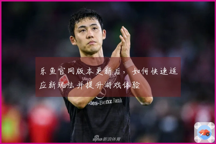 乐鱼官网版本更新后，如何快速适应新玩法并提升游戏体验