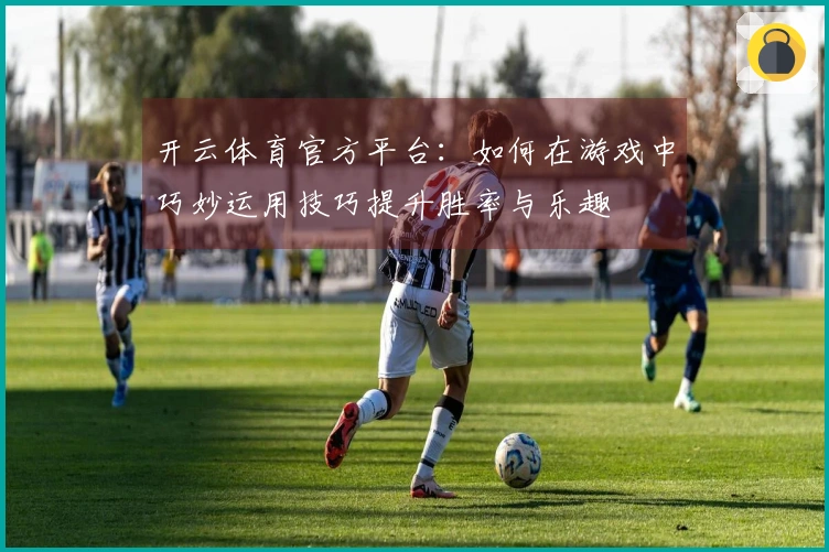 开云体育官方平台:如何在游戏中巧妙运用技巧提升胜率与乐趣