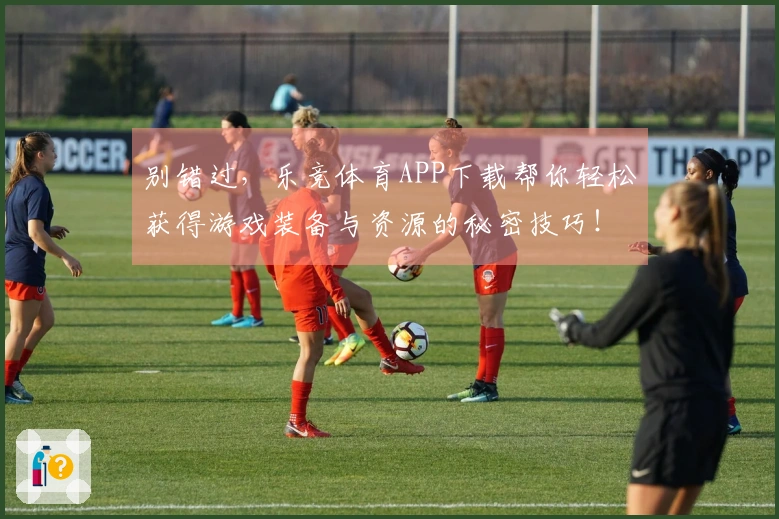 别错过，乐竞体育APP下载帮你轻松获得游戏装备与资源的秘密技巧！