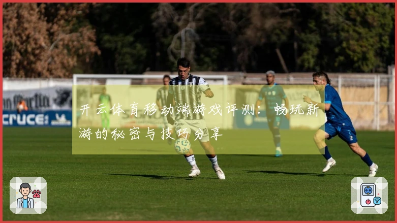 开云体育移动端游戏评测：畅玩新游的秘密与技巧分享