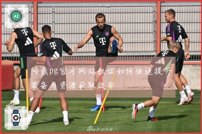 问鼎pg官方网站教你如何快速提升装备与资源获取效率