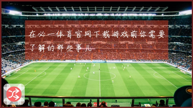 在必一体育官网下载游戏前你需要了解的那些事儿
