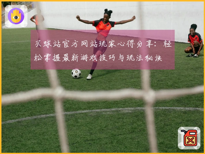 买球站官方网站玩家心得分享：轻松掌握最新游戏技巧与玩法秘诀