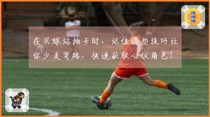 在买球站抽卡时，记住这些技巧让你少走弯路，快速获取心仪角色！