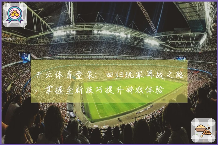 开云体育登录：回归玩家再战之路，掌握全新技巧提升游戏体验
