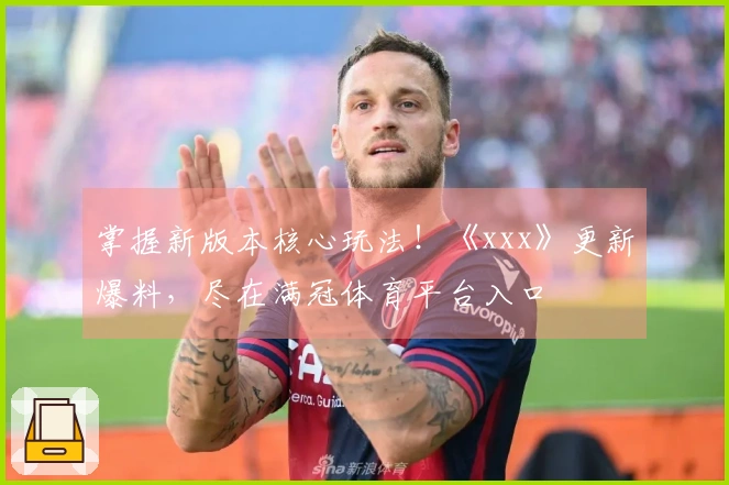 掌握新版本核心玩法!《xxx》更新爆料,尽在满冠体育平台入口