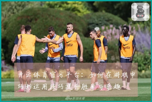 开云体育官方平台：如何在游戏中巧妙运用技巧提升胜率与乐趣