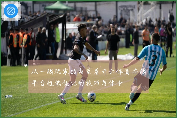 从一线玩家的角度看开云体育在线平台性能优化的技巧与体会