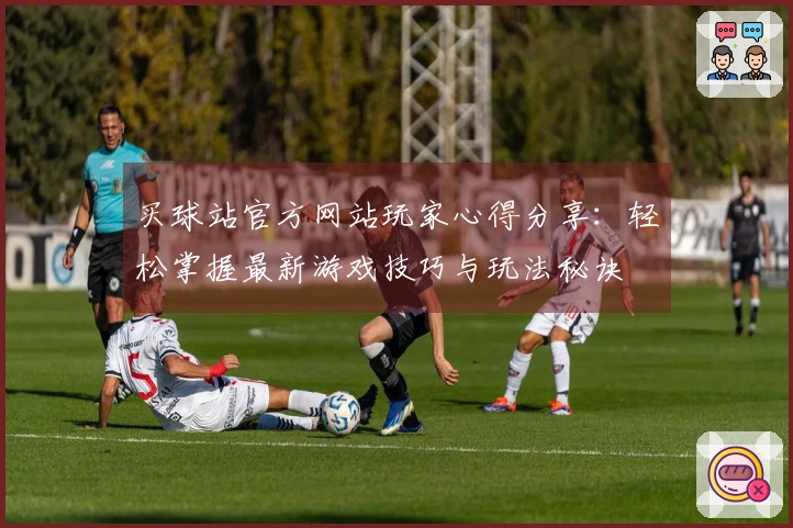 买球站官方网站玩家心得分享：轻松掌握最新游戏技巧与玩法秘诀