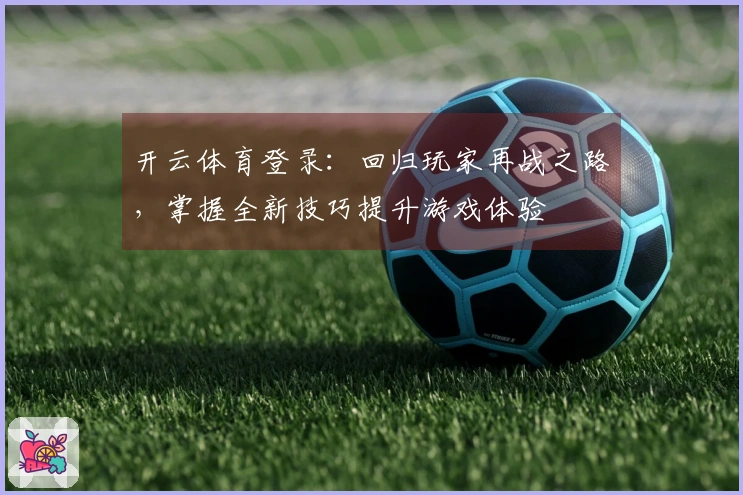开云体育登录：回归玩家再战之路，掌握全新技巧提升游戏体验