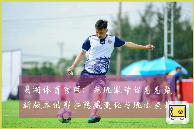 易游体育官网：老玩家带你看看最新版本的那些隐藏变化与玩法差异