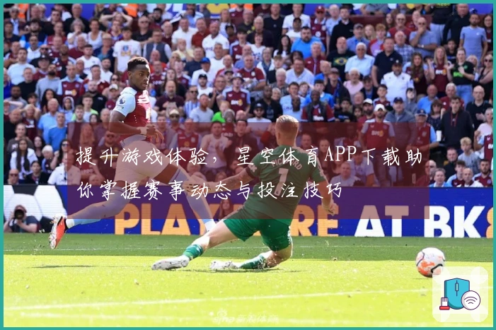 提升游戏体验，星空体育APP下载助你掌握赛事动态与投注技巧