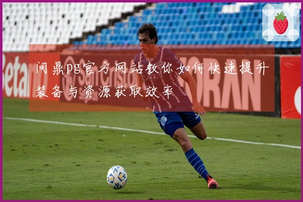 问鼎pg官方网站教你如何快速提升装备与资源获取效率