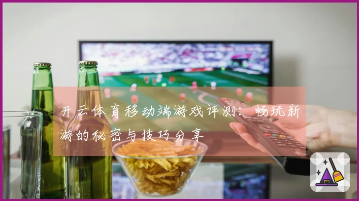 开云体育移动端游戏评测:畅玩新游的秘密与技巧分享