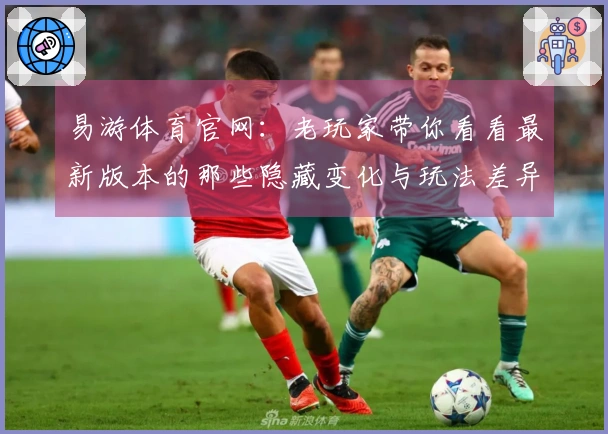 易游体育官网：老玩家带你看看最新版本的那些隐藏变化与玩法差异