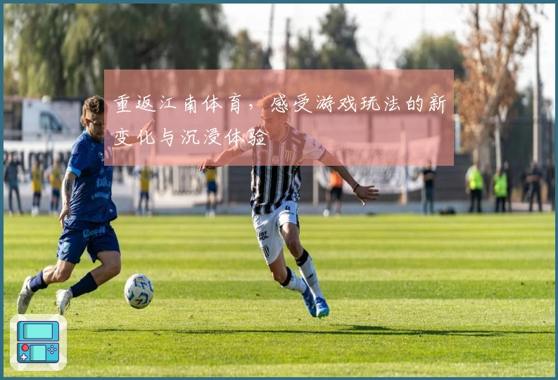 重返江南体育，感受游戏玩法的新变化与沉浸体验